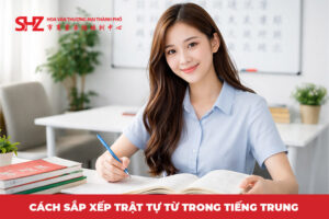 Cách sắp xếp trật tự từ trong tiếng Trung dễ hiểu nhất